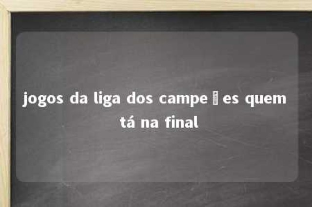 jogos da liga dos campeões quem tá na final 